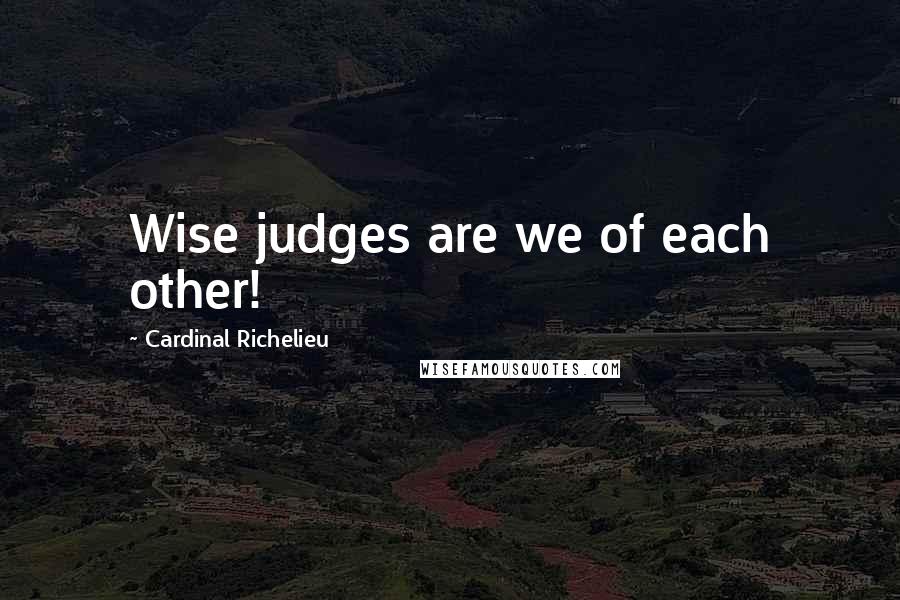 Cardinal Richelieu Quotes: Wise judges are we of each other!