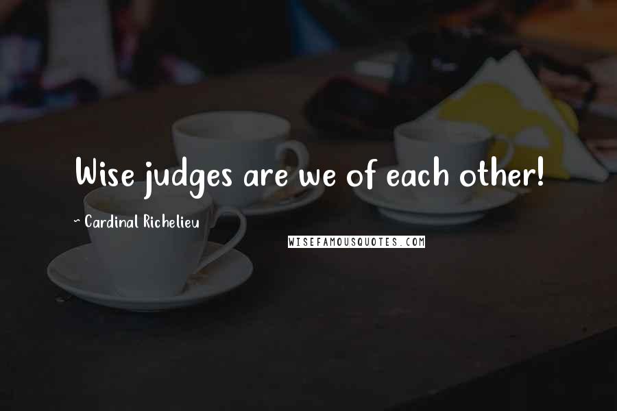 Cardinal Richelieu Quotes: Wise judges are we of each other!