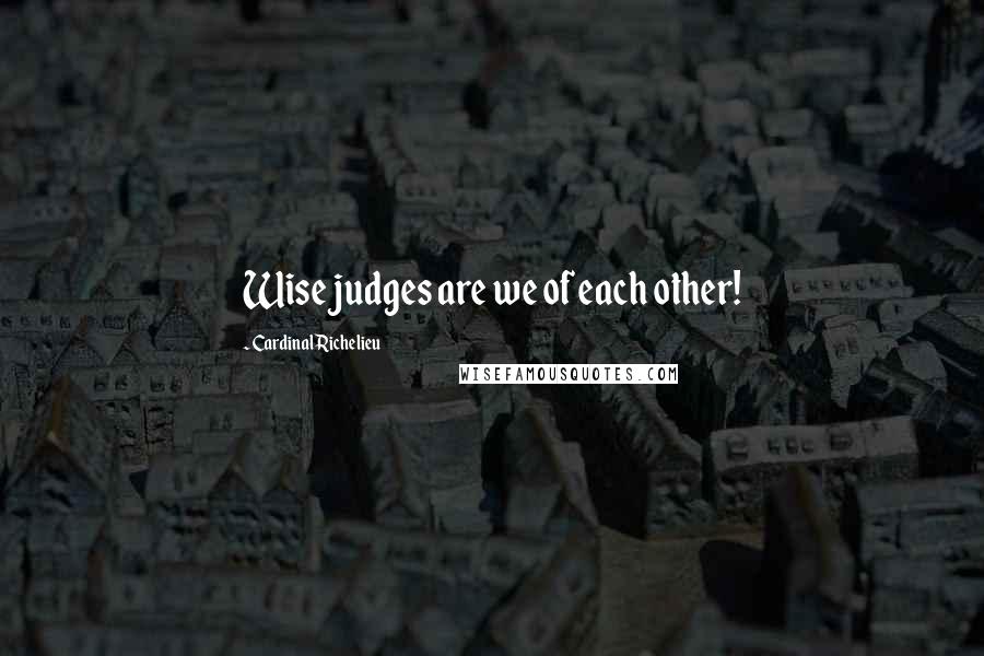 Cardinal Richelieu Quotes: Wise judges are we of each other!