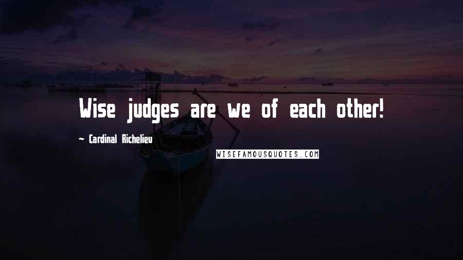 Cardinal Richelieu Quotes: Wise judges are we of each other!