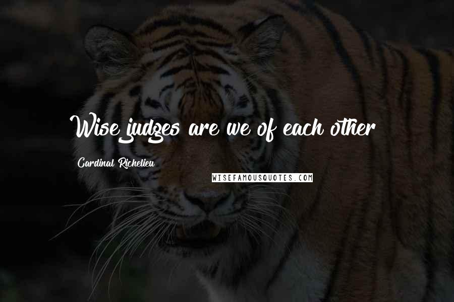 Cardinal Richelieu Quotes: Wise judges are we of each other!