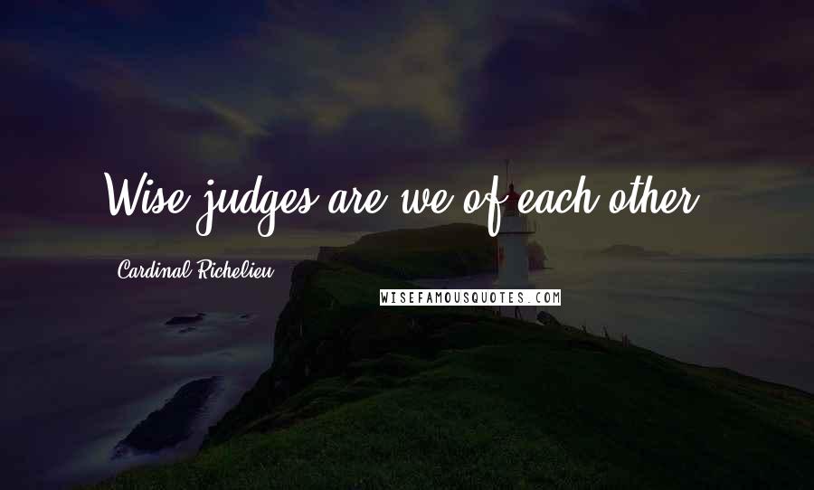 Cardinal Richelieu Quotes: Wise judges are we of each other!