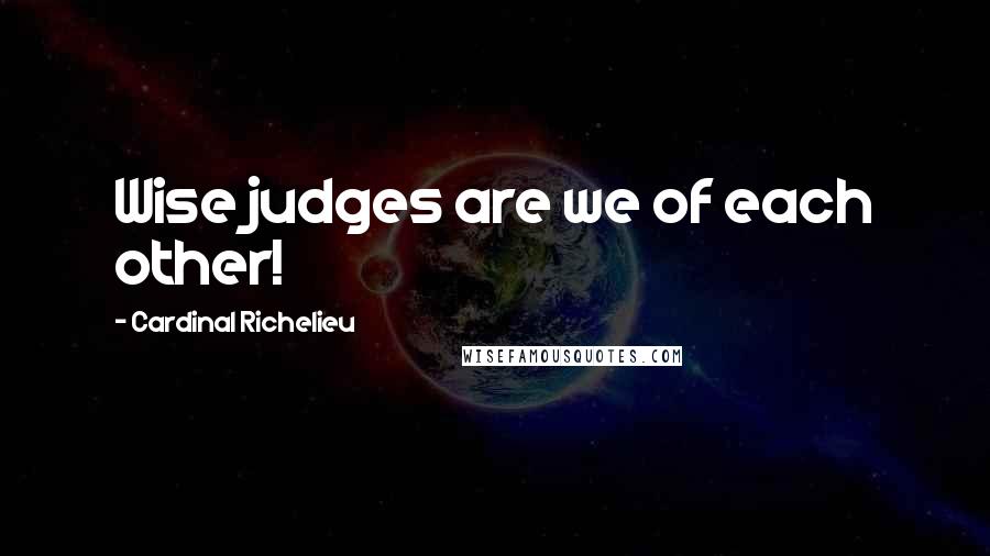 Cardinal Richelieu Quotes: Wise judges are we of each other!