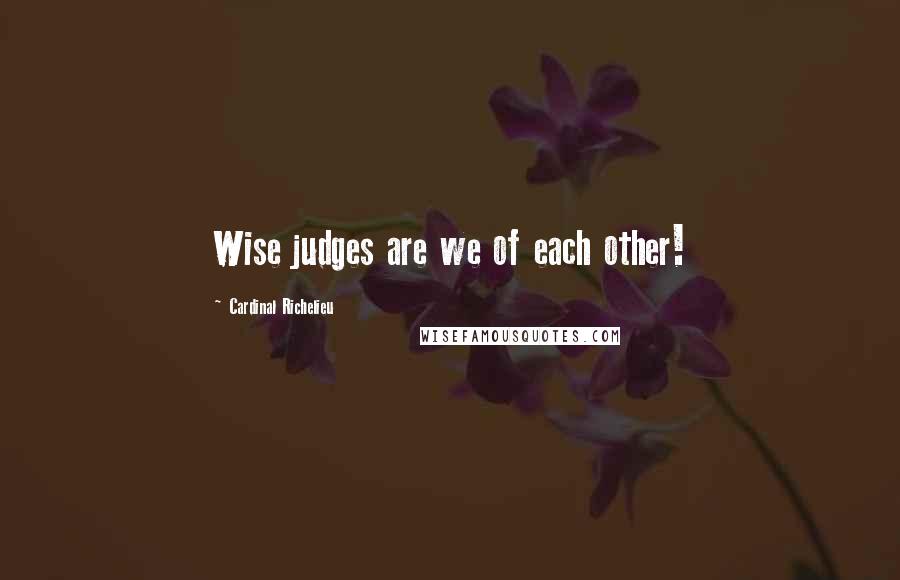 Cardinal Richelieu Quotes: Wise judges are we of each other!