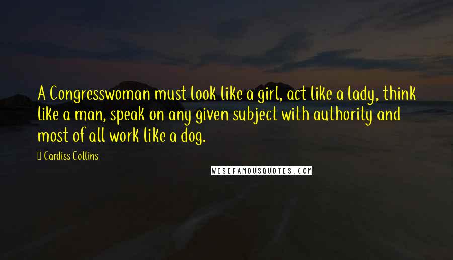 Cardiss Collins Quotes: A Congresswoman must look like a girl, act like a lady, think like a man, speak on any given subject with authority and most of all work like a dog.