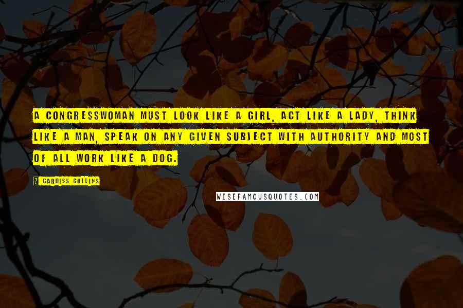 Cardiss Collins Quotes: A Congresswoman must look like a girl, act like a lady, think like a man, speak on any given subject with authority and most of all work like a dog.