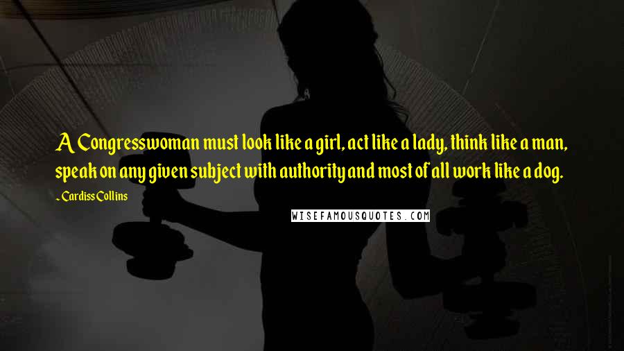 Cardiss Collins Quotes: A Congresswoman must look like a girl, act like a lady, think like a man, speak on any given subject with authority and most of all work like a dog.