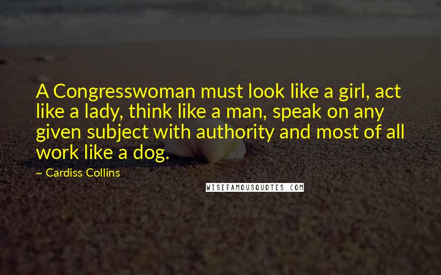 Cardiss Collins Quotes: A Congresswoman must look like a girl, act like a lady, think like a man, speak on any given subject with authority and most of all work like a dog.