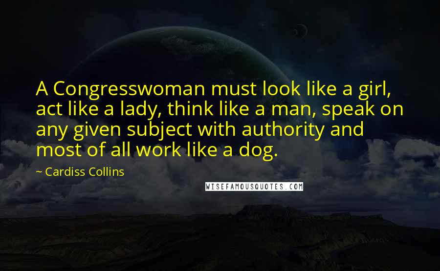 Cardiss Collins Quotes: A Congresswoman must look like a girl, act like a lady, think like a man, speak on any given subject with authority and most of all work like a dog.