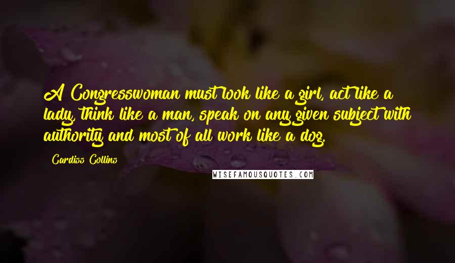 Cardiss Collins Quotes: A Congresswoman must look like a girl, act like a lady, think like a man, speak on any given subject with authority and most of all work like a dog.