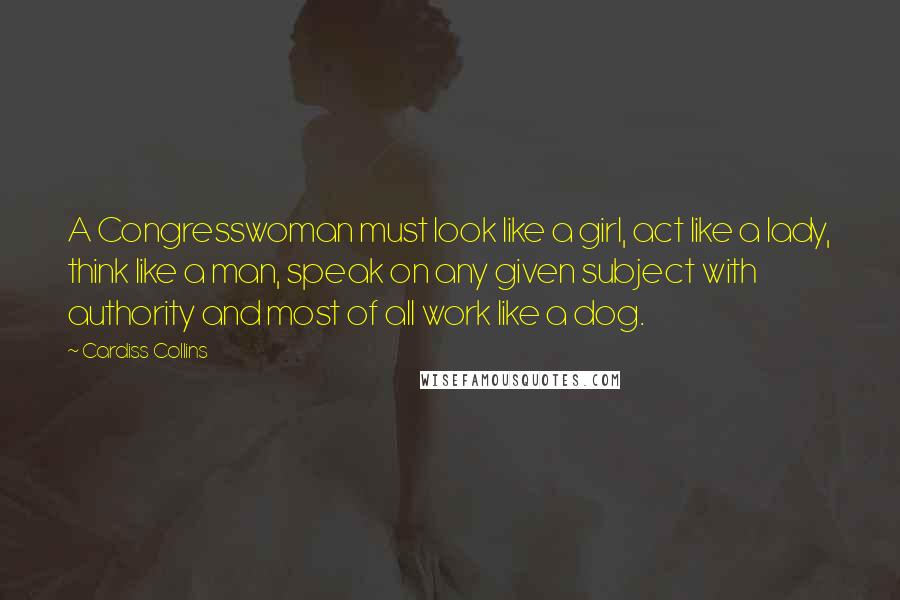 Cardiss Collins Quotes: A Congresswoman must look like a girl, act like a lady, think like a man, speak on any given subject with authority and most of all work like a dog.