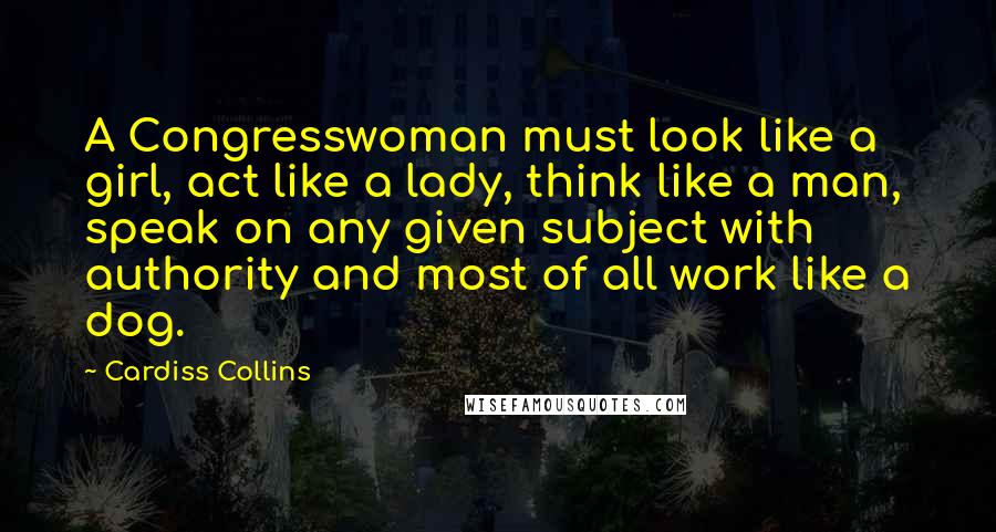 Cardiss Collins Quotes: A Congresswoman must look like a girl, act like a lady, think like a man, speak on any given subject with authority and most of all work like a dog.