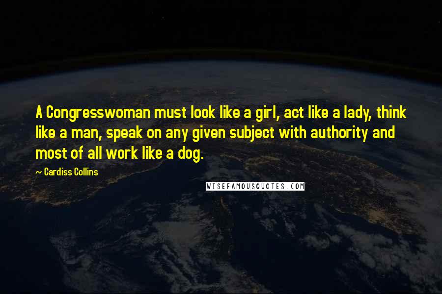 Cardiss Collins Quotes: A Congresswoman must look like a girl, act like a lady, think like a man, speak on any given subject with authority and most of all work like a dog.