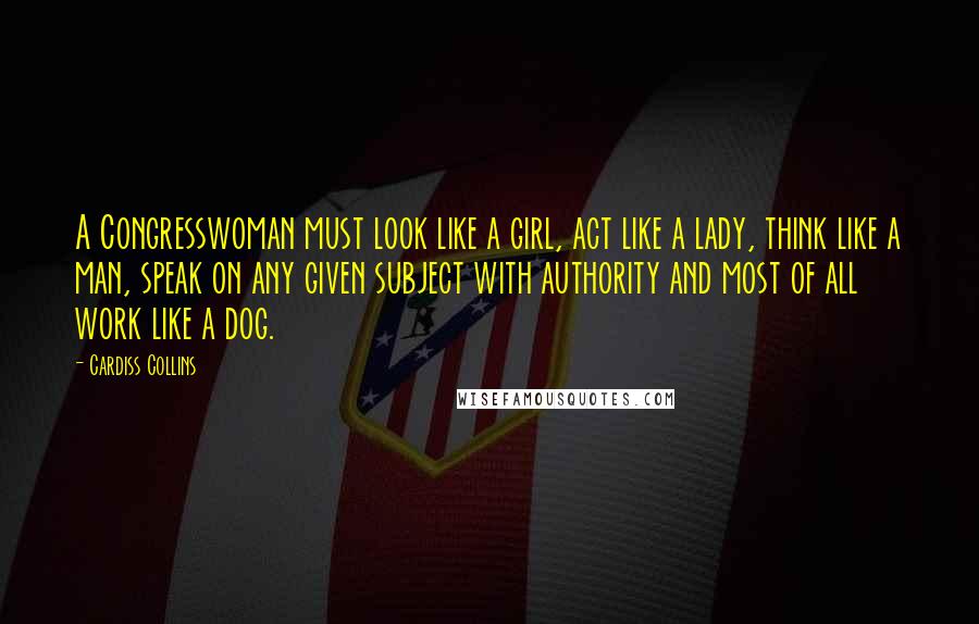 Cardiss Collins Quotes: A Congresswoman must look like a girl, act like a lady, think like a man, speak on any given subject with authority and most of all work like a dog.