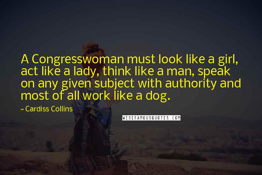 Cardiss Collins Quotes: A Congresswoman must look like a girl, act like a lady, think like a man, speak on any given subject with authority and most of all work like a dog.