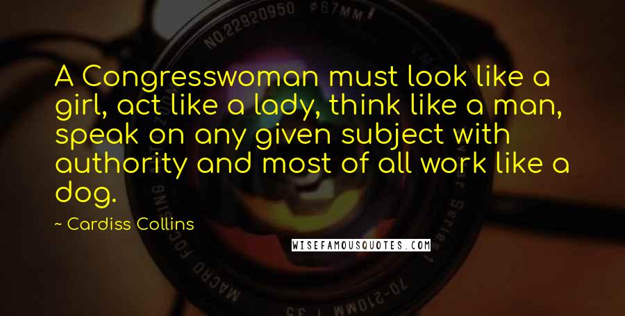 Cardiss Collins Quotes: A Congresswoman must look like a girl, act like a lady, think like a man, speak on any given subject with authority and most of all work like a dog.