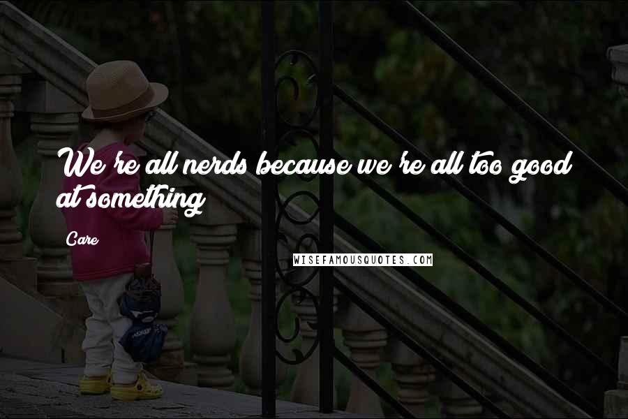 Care Quotes: We're all nerds because we're all too good at something