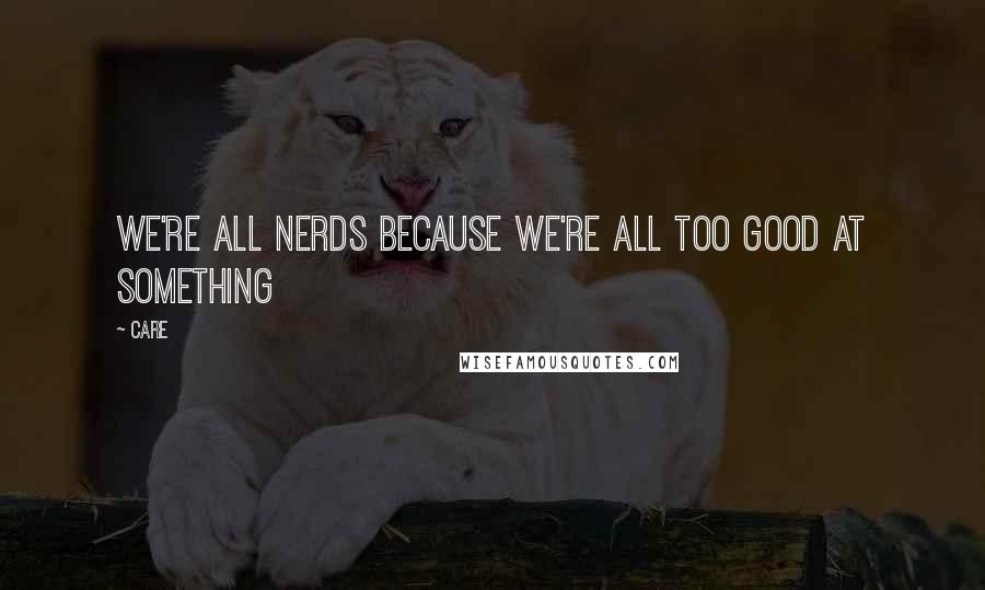 Care Quotes: We're all nerds because we're all too good at something