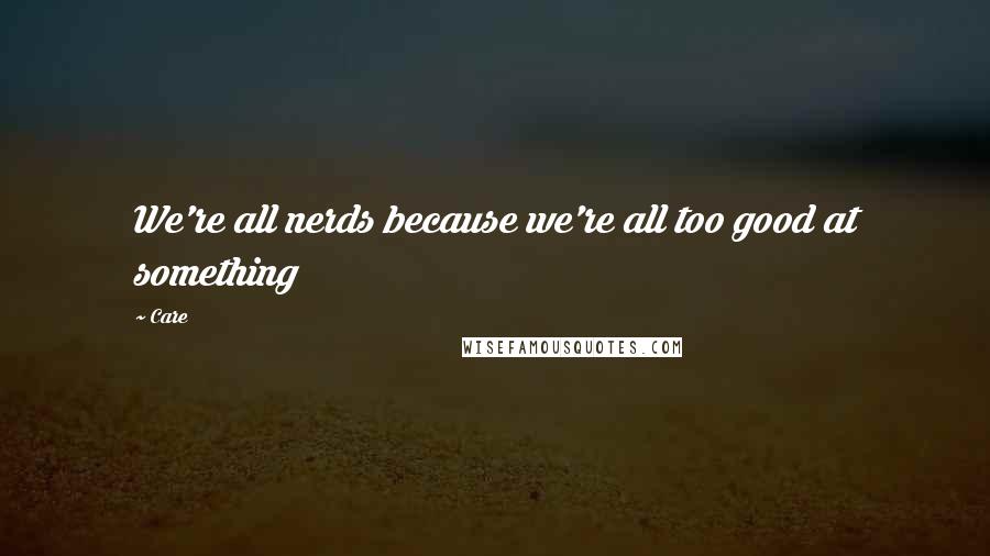 Care Quotes: We're all nerds because we're all too good at something