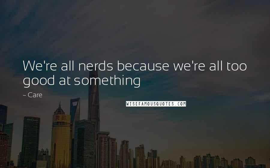 Care Quotes: We're all nerds because we're all too good at something