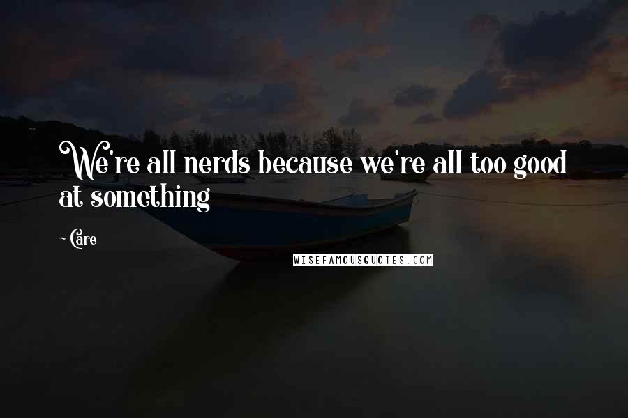 Care Quotes: We're all nerds because we're all too good at something