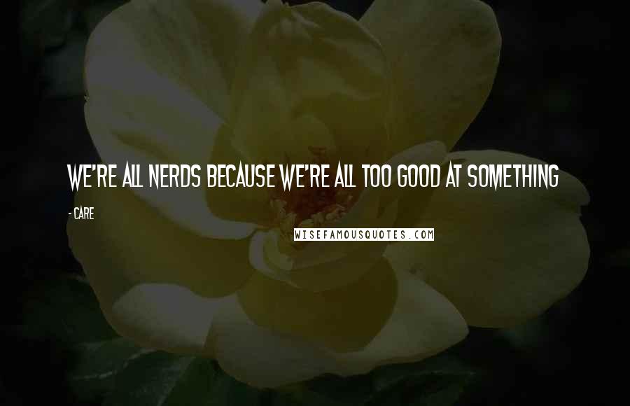 Care Quotes: We're all nerds because we're all too good at something