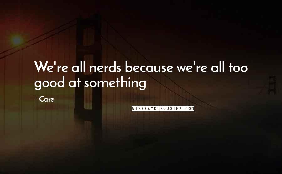 Care Quotes: We're all nerds because we're all too good at something