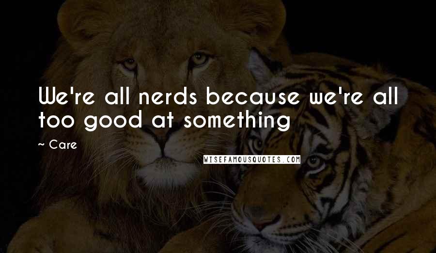 Care Quotes: We're all nerds because we're all too good at something