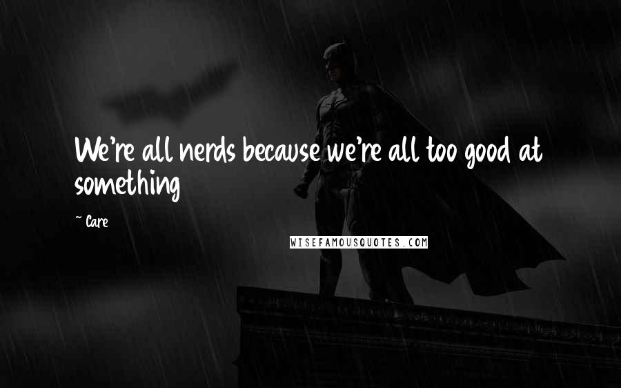 Care Quotes: We're all nerds because we're all too good at something