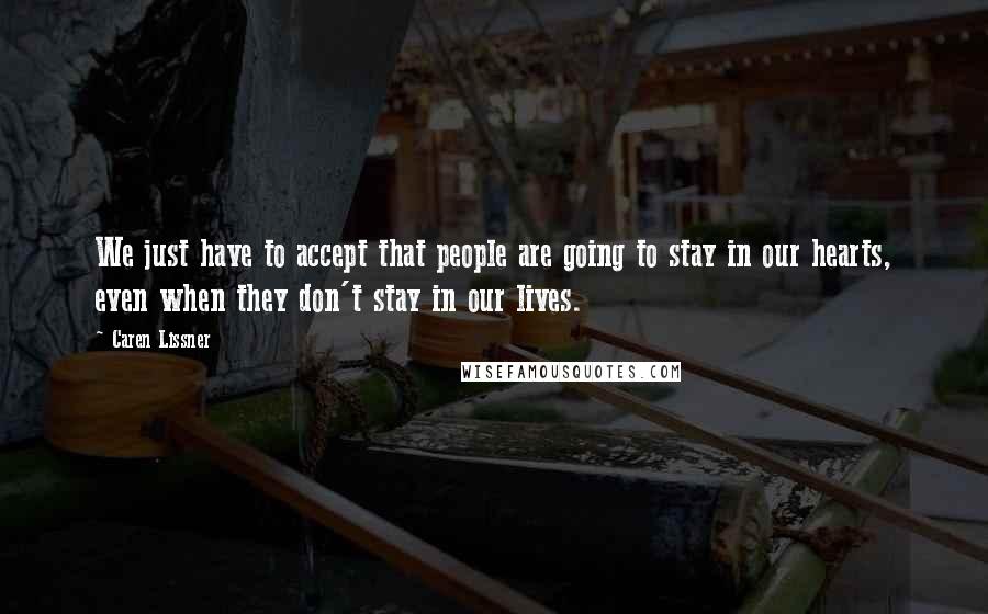 Caren Lissner Quotes: We just have to accept that people are going to stay in our hearts, even when they don't stay in our lives.