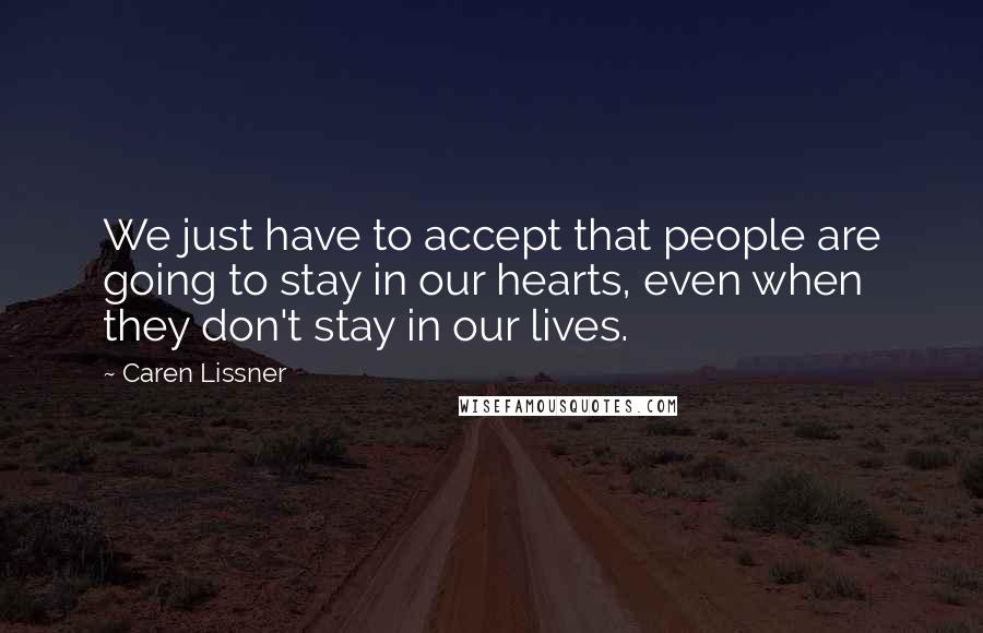 Caren Lissner Quotes: We just have to accept that people are going to stay in our hearts, even when they don't stay in our lives.