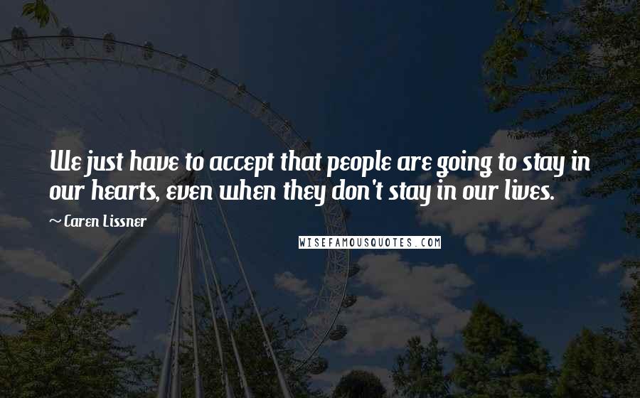Caren Lissner Quotes: We just have to accept that people are going to stay in our hearts, even when they don't stay in our lives.