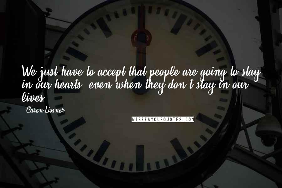 Caren Lissner Quotes: We just have to accept that people are going to stay in our hearts, even when they don't stay in our lives.