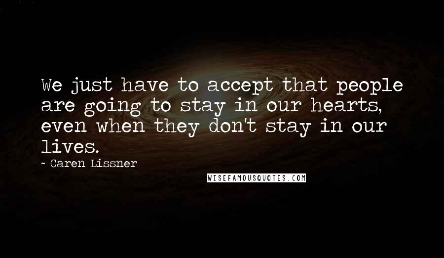 Caren Lissner Quotes: We just have to accept that people are going to stay in our hearts, even when they don't stay in our lives.