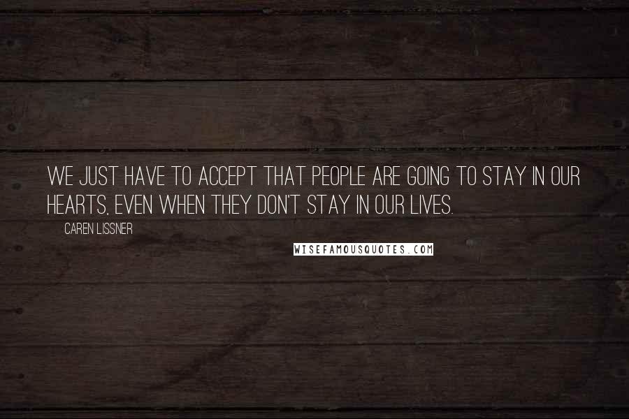 Caren Lissner Quotes: We just have to accept that people are going to stay in our hearts, even when they don't stay in our lives.