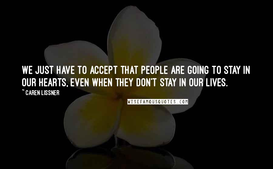 Caren Lissner Quotes: We just have to accept that people are going to stay in our hearts, even when they don't stay in our lives.