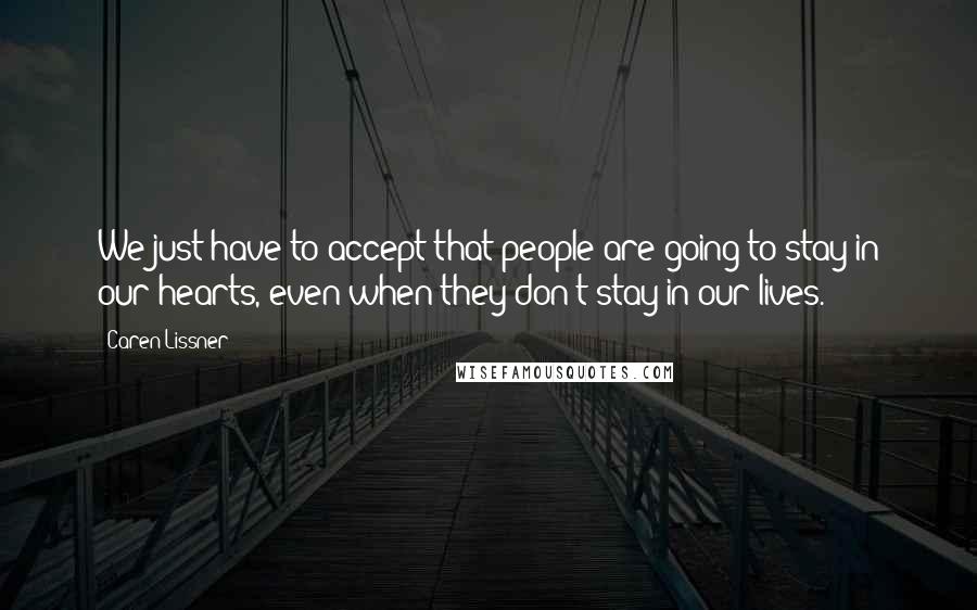 Caren Lissner Quotes: We just have to accept that people are going to stay in our hearts, even when they don't stay in our lives.