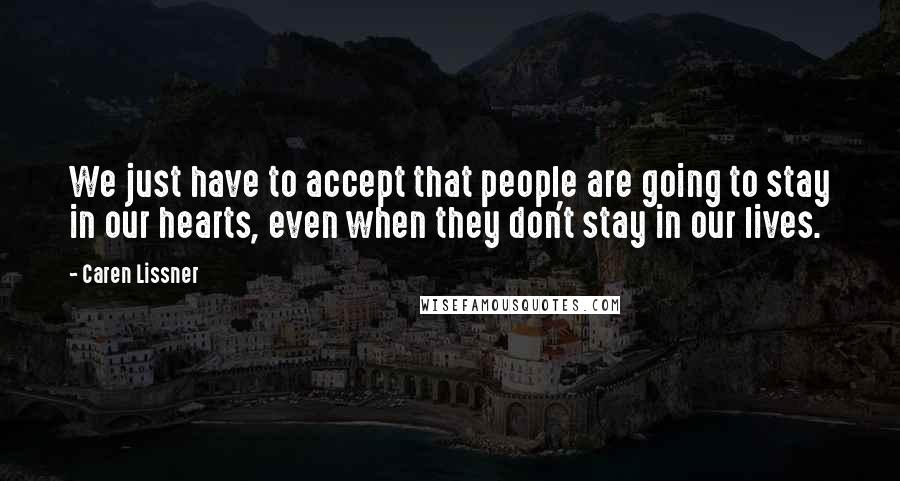 Caren Lissner Quotes: We just have to accept that people are going to stay in our hearts, even when they don't stay in our lives.