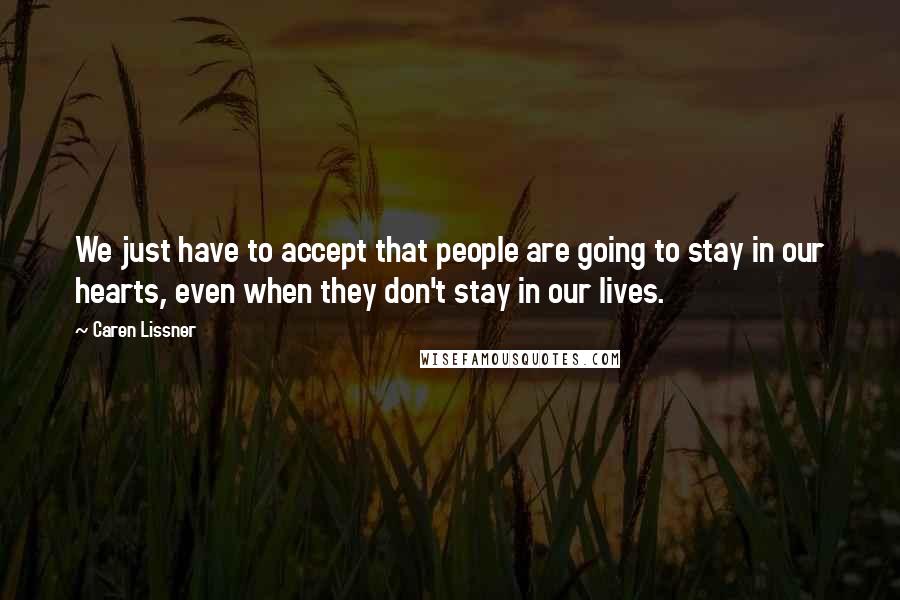 Caren Lissner Quotes: We just have to accept that people are going to stay in our hearts, even when they don't stay in our lives.