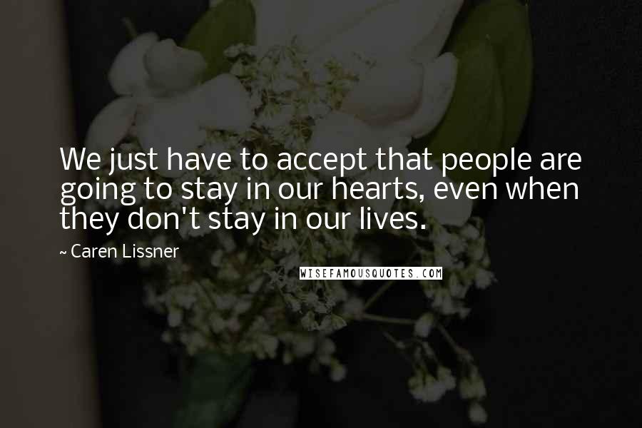 Caren Lissner Quotes: We just have to accept that people are going to stay in our hearts, even when they don't stay in our lives.