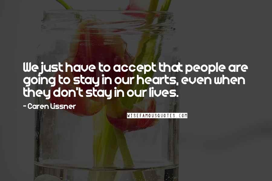 Caren Lissner Quotes: We just have to accept that people are going to stay in our hearts, even when they don't stay in our lives.