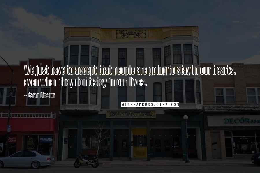 Caren Lissner Quotes: We just have to accept that people are going to stay in our hearts, even when they don't stay in our lives.