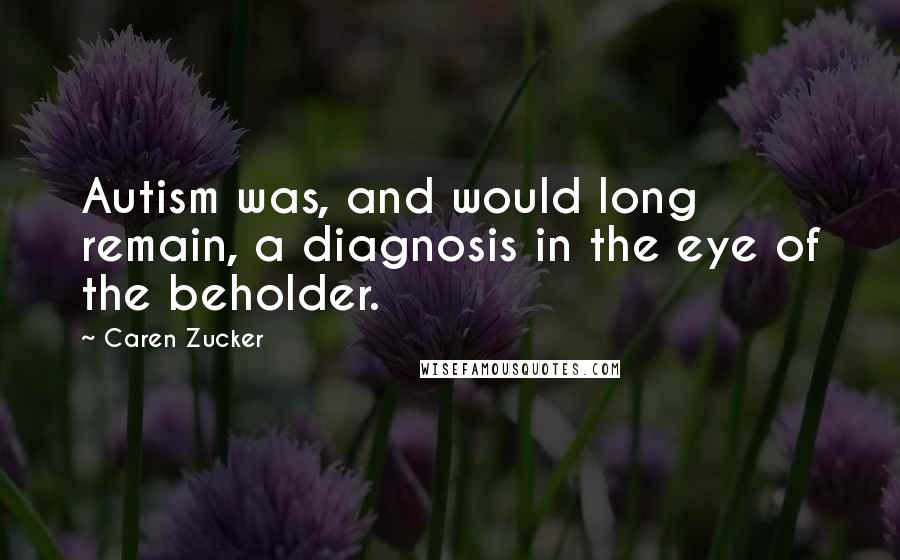 Caren Zucker Quotes: Autism was, and would long remain, a diagnosis in the eye of the beholder.