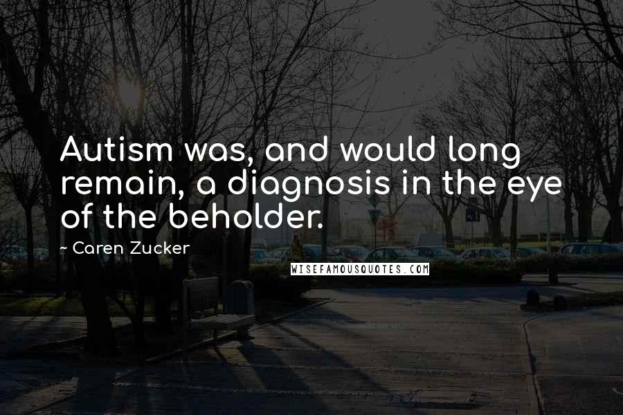 Caren Zucker Quotes: Autism was, and would long remain, a diagnosis in the eye of the beholder.