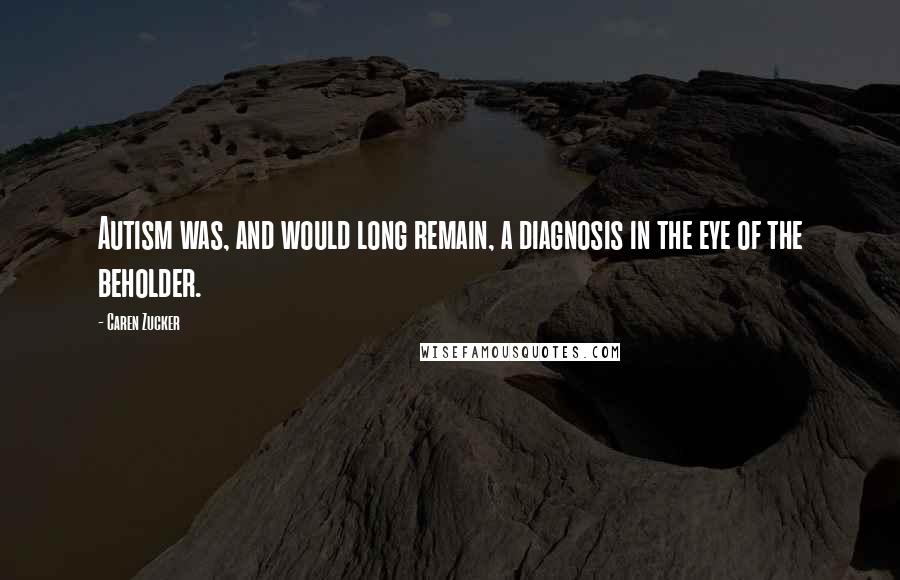 Caren Zucker Quotes: Autism was, and would long remain, a diagnosis in the eye of the beholder.