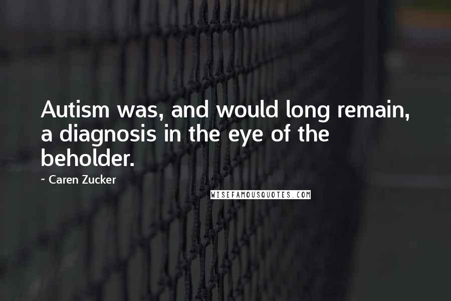 Caren Zucker Quotes: Autism was, and would long remain, a diagnosis in the eye of the beholder.