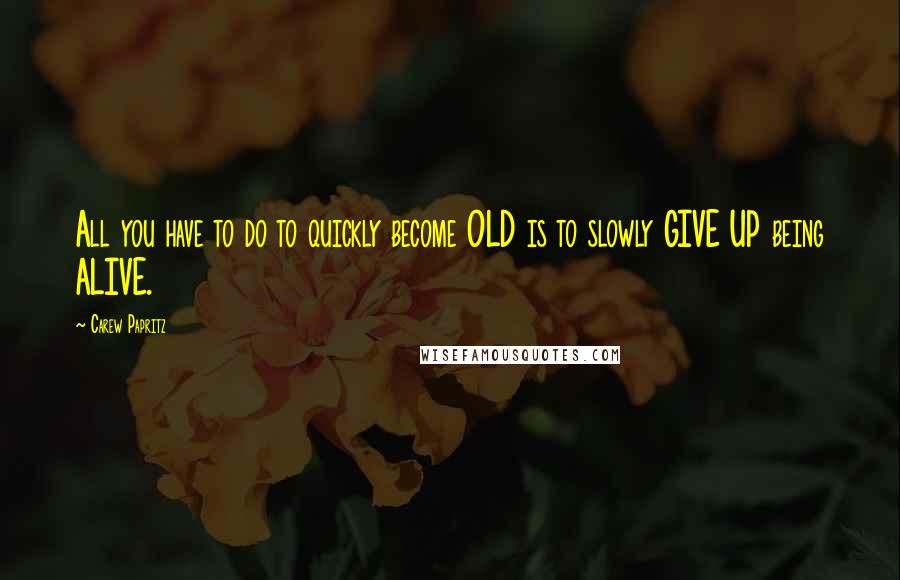 Carew Papritz Quotes: All you have to do to quickly become OLD is to slowly GIVE UP being ALIVE.