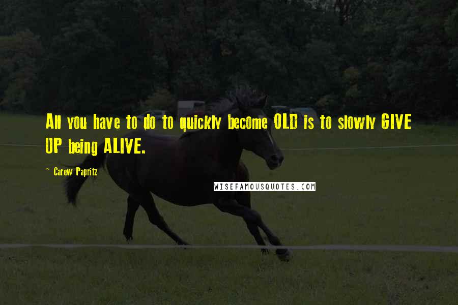 Carew Papritz Quotes: All you have to do to quickly become OLD is to slowly GIVE UP being ALIVE.