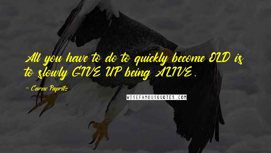 Carew Papritz Quotes: All you have to do to quickly become OLD is to slowly GIVE UP being ALIVE.