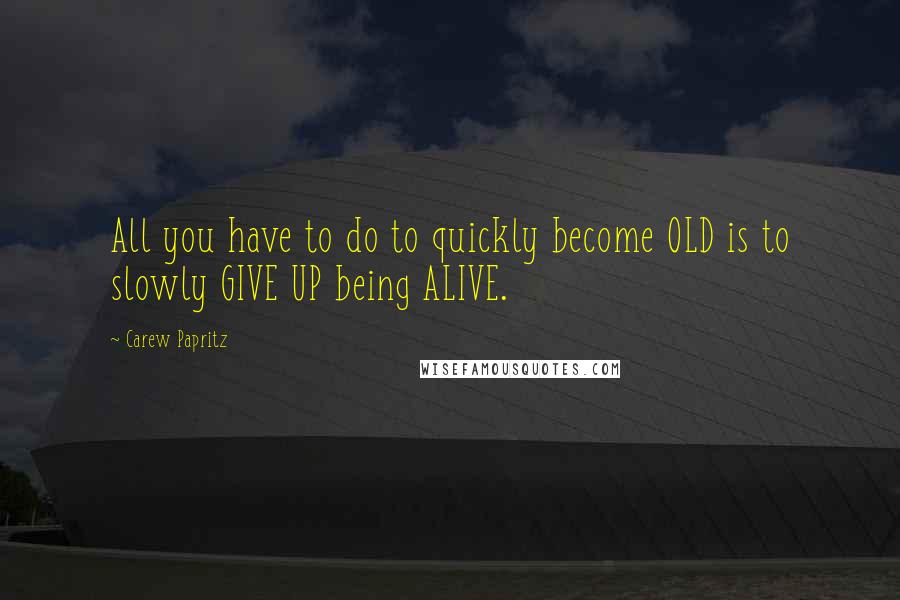 Carew Papritz Quotes: All you have to do to quickly become OLD is to slowly GIVE UP being ALIVE.